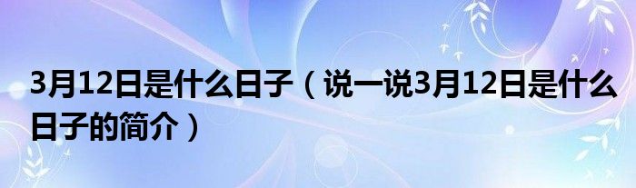 3月12日是什么日子（说一说3月12日是什么日子的简介）