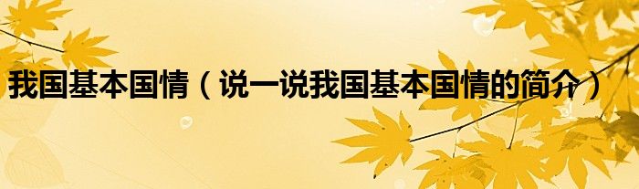 我国基本国情（说一说我国基本国情的简介）