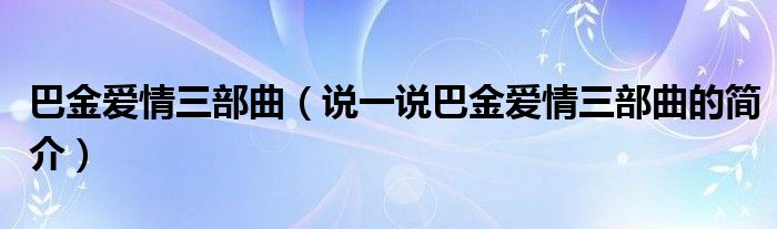 巴金爱情三部曲（说一说巴金爱情三部曲的简介）