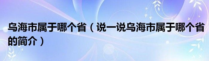 乌海市属于哪个省（说一说乌海市属于哪个省的简介）