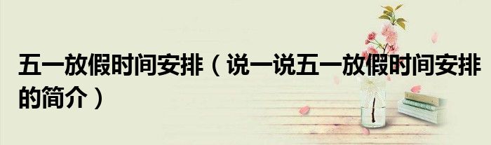 五一放假时间安排（说一说五一放假时间安排的简介）