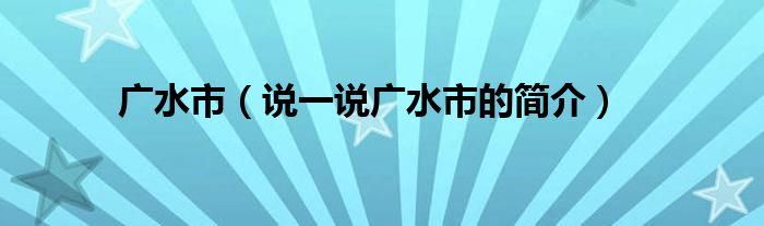广水市（说一说广水市的简介）