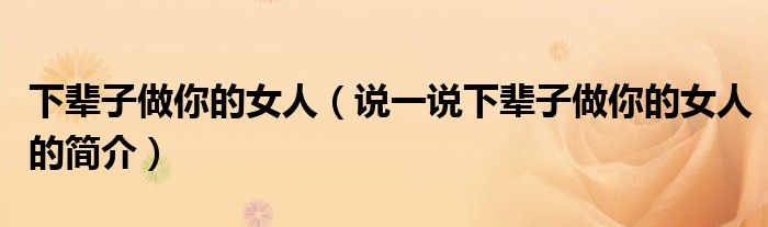 下辈子做你的女人（说一说下辈子做你的女人的简介）