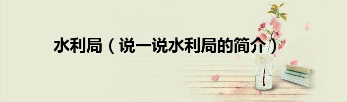 水利局（说一说水利局的简介）