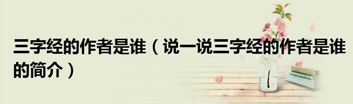 三字经的作者是谁（说一说三字经的作者是谁的简介）