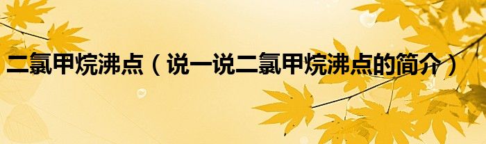 二氯甲烷沸点（说一说二氯甲烷沸点的简介）