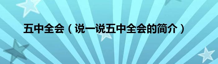 五中全会（说一说五中全会的简介）