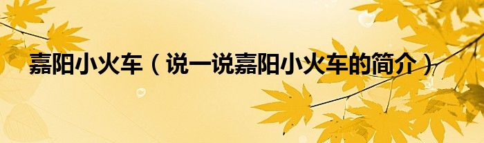 嘉阳小火车（说一说嘉阳小火车的简介）