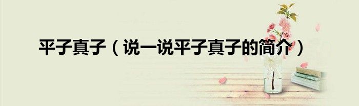 平子真子（说一说平子真子的简介）