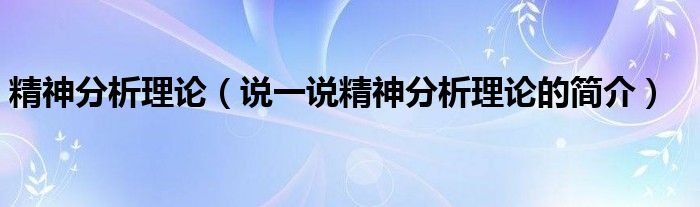 精神分析理论（说一说精神分析理论的简介）