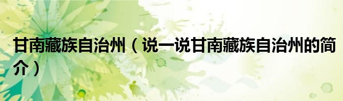 甘南藏族自治州（说一说甘南藏族自治州的简介）