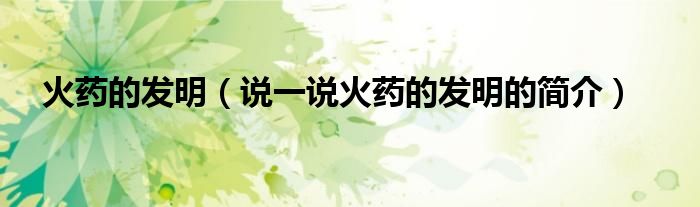 火药的发明（说一说火药的发明的简介）