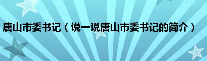 唐山市委书记（说一说唐山市委书记的简介）