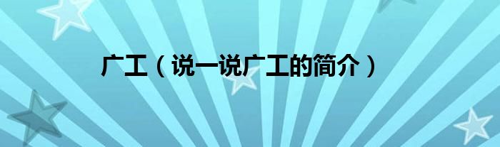 广工（说一说广工的简介）