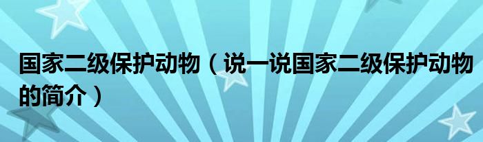 国家二级保护动物（说一说国家二级保护动物的简介）