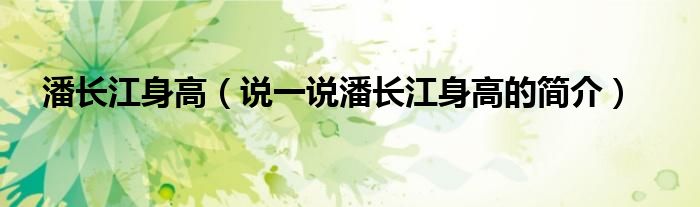 潘长江身高（说一说潘长江身高的简介）