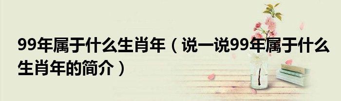 99年属于什么生肖年（说一说99年属于什么生肖年的简介）