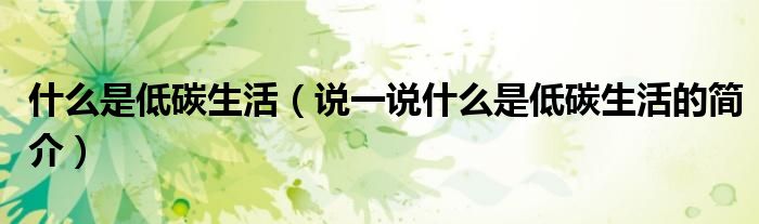 什么是低碳生活（说一说什么是低碳生活的简介）