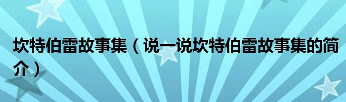 坎特伯雷故事集（说一说坎特伯雷故事集的简介）