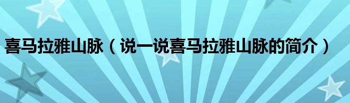 喜马拉雅山脉（说一说喜马拉雅山脉的简介）
