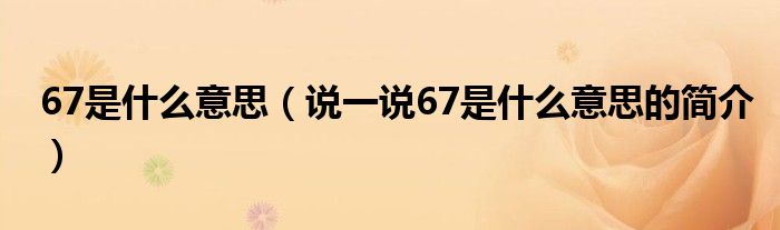 67是什么意思（说一说67是什么意思的简介）