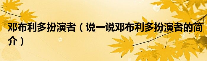 邓布利多扮演者（说一说邓布利多扮演者的简介）