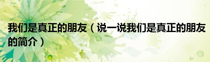 我们是真正的朋友（说一说我们是真正的朋友的简介）