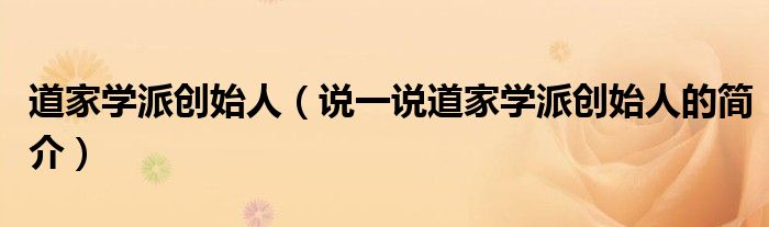 道家学派创始人（说一说道家学派创始人的简介）