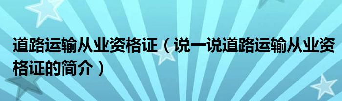 道路运输从业资格证（说一说道路运输从业资格证的简介）