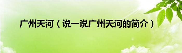广州天河（说一说广州天河的简介）