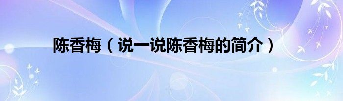 陈香梅（说一说陈香梅的简介）