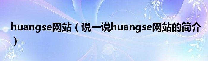 huangse网站（说一说huangse网站的简介）