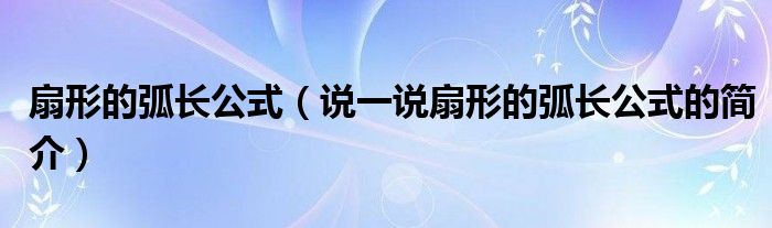 扇形的弧长公式（说一说扇形的弧长公式的简介）