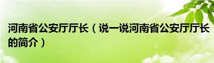河南省公安厅厅长（说一说河南省公安厅厅长的简介）