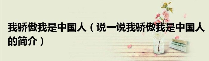 我骄傲我是中国人（说一说我骄傲我是中国人的简介）