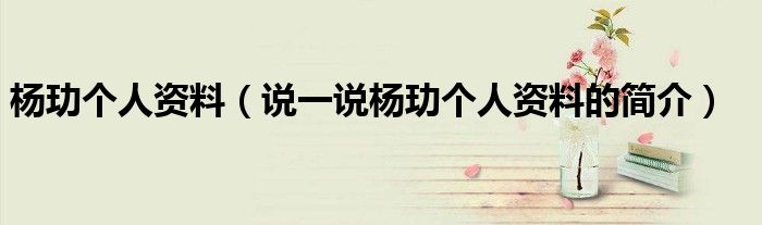 杨玏个人资料（说一说杨玏个人资料的简介）