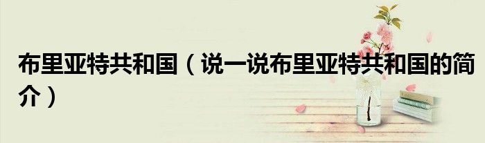 布里亚特共和国（说一说布里亚特共和国的简介）