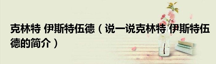 克林特 伊斯特伍德（说一说克林特 伊斯特伍德的简介）