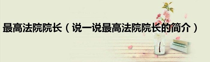 最高法院院长（说一说最高法院院长的简介）
