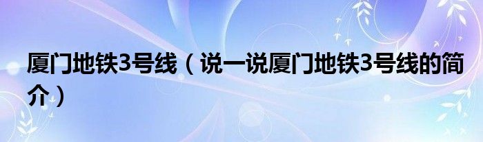 厦门地铁3号线（说一说厦门地铁3号线的简介）
