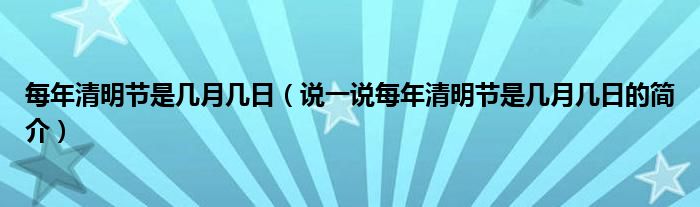 每年清明节是几月几日（说一说每年清明节是几月几日的简介）