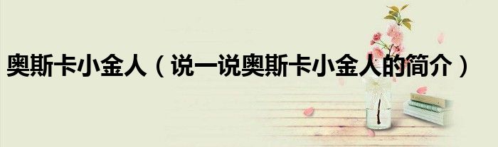 奥斯卡小金人（说一说奥斯卡小金人的简介）