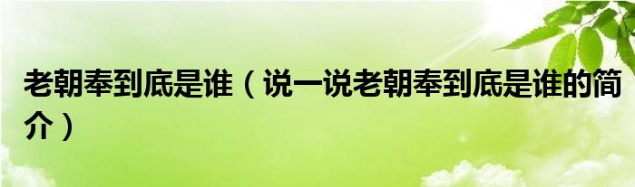 老朝奉到底是谁（说一说老朝奉到底是谁的简介）