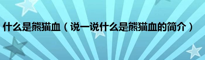 什么是熊猫血（说一说什么是熊猫血的简介）