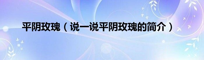 平阴玫瑰（说一说平阴玫瑰的简介）