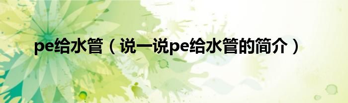 pe给水管（说一说pe给水管的简介）