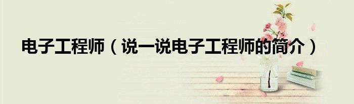 电子工程师（说一说电子工程师的简介）