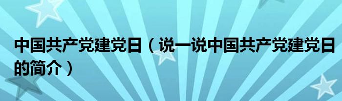 中国共产党建党日（说一说中国共产党建党日的简介）
