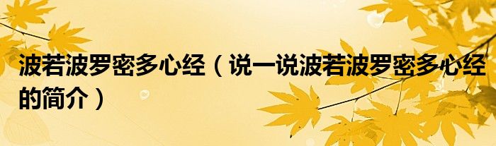 波若波罗密多心经（说一说波若波罗密多心经的简介）