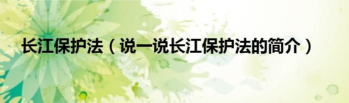 长江保护法（说一说长江保护法的简介）
